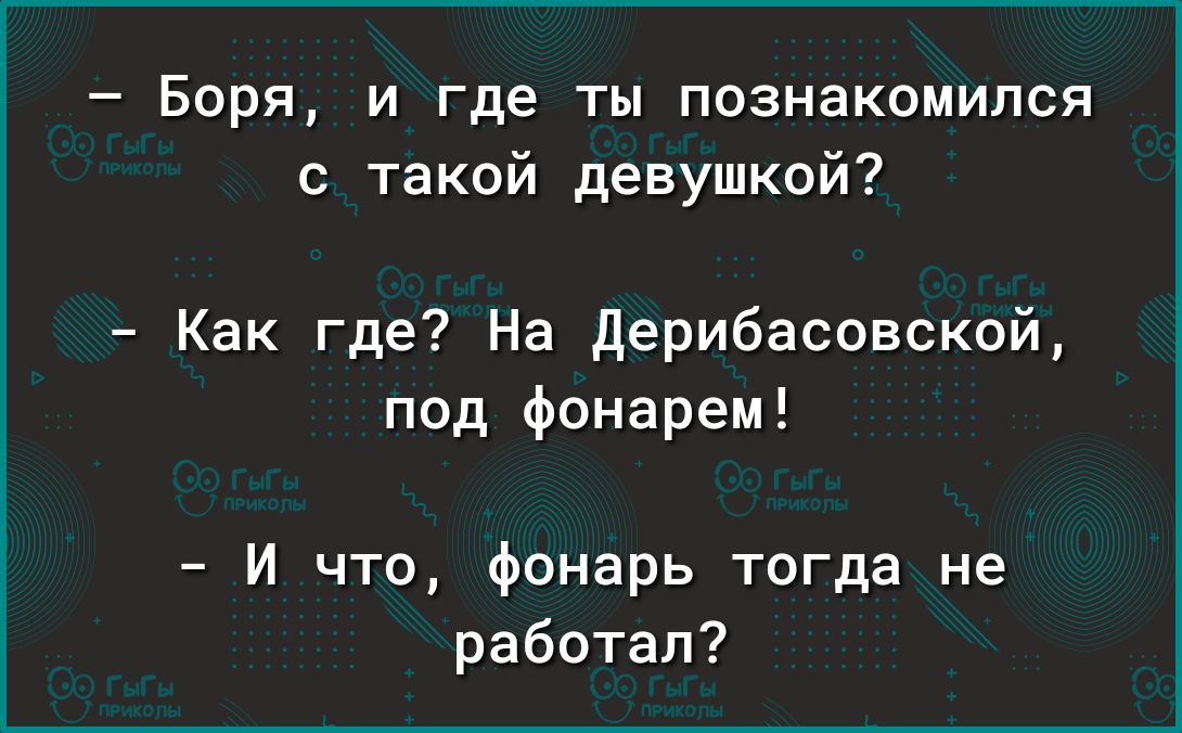 Боря и где ты познакомился с такой девушкой Как где На дерибасовской под фонарем И что фонарь тогда не работал