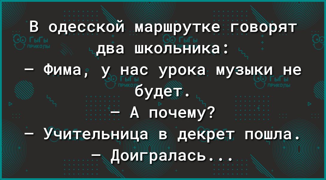 в одесской маршрутке говорят два школьника Фима у нас урока музыки не будетт А почему Учительница в декрет пошпа доигралась