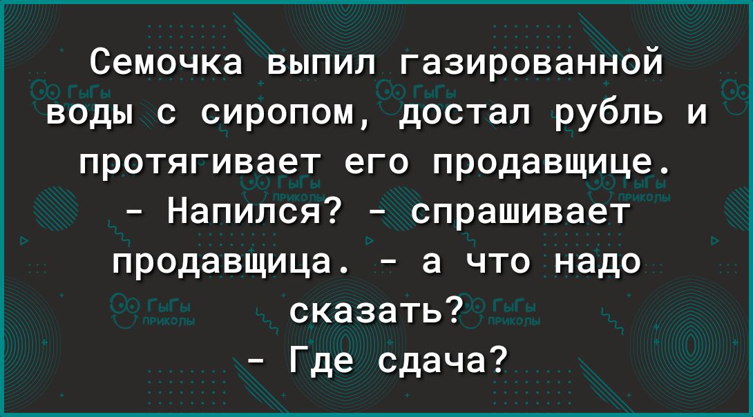 Семочка выпил газированной воды с сиропом достал рубль и протягивает его продавщице Напипся спрашивает продавщица а что надо сказать Где сдача