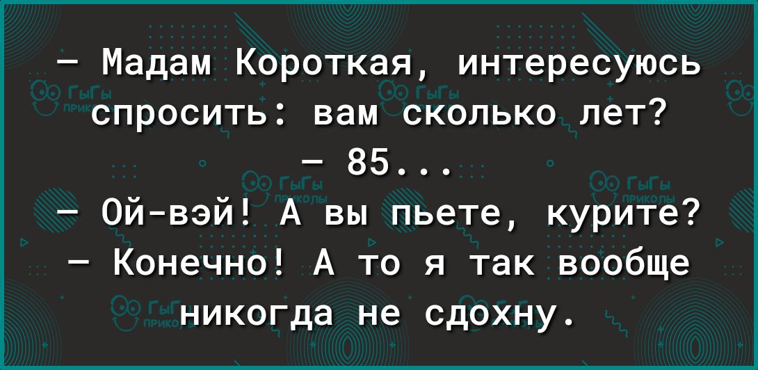 Мадам Короткая интересуюсь спросить вам сколько лет 85 Ойвэй А вы пьете курите Конечно А то я так вообще никогда не сдохну