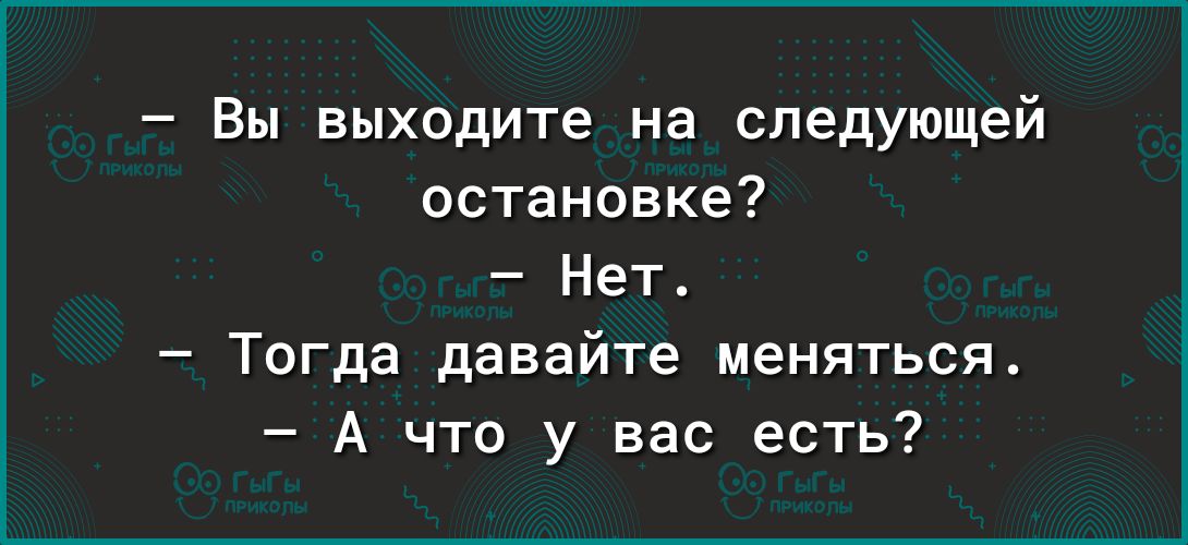 Вы выходите на следующей остановке Нет Тогда давайте меняться А что у вас есть