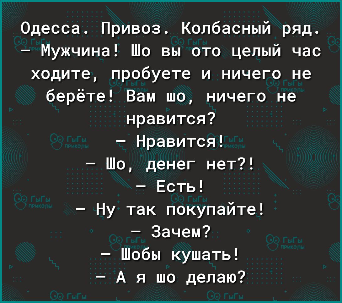 Одесса Привоз Колбасный ряд Мужчина Шо вы это целый час ходите пробуете и ничего не берёте Вам шо ничего не нравится Нравится Шо денег нет Есть Ну так покупайте Зачем Шобы кушать А я шо делаю