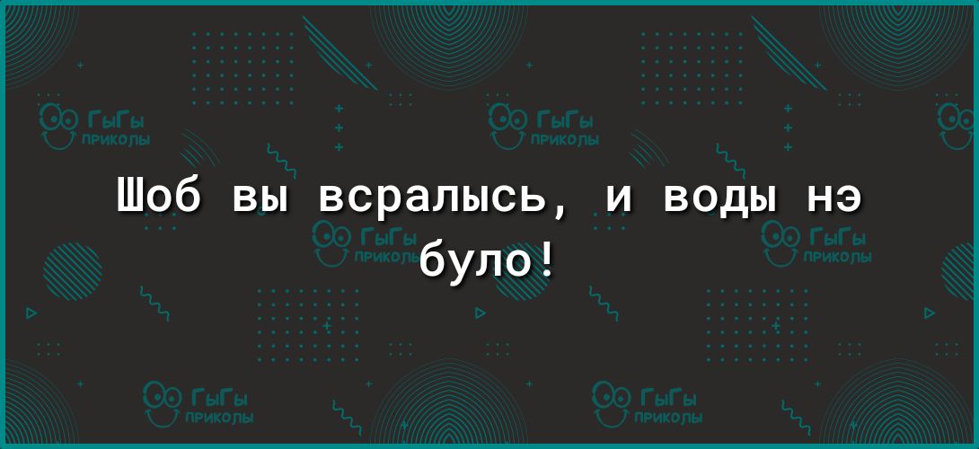 Шоб вы всрапысь И ВОДЫ НЭ було