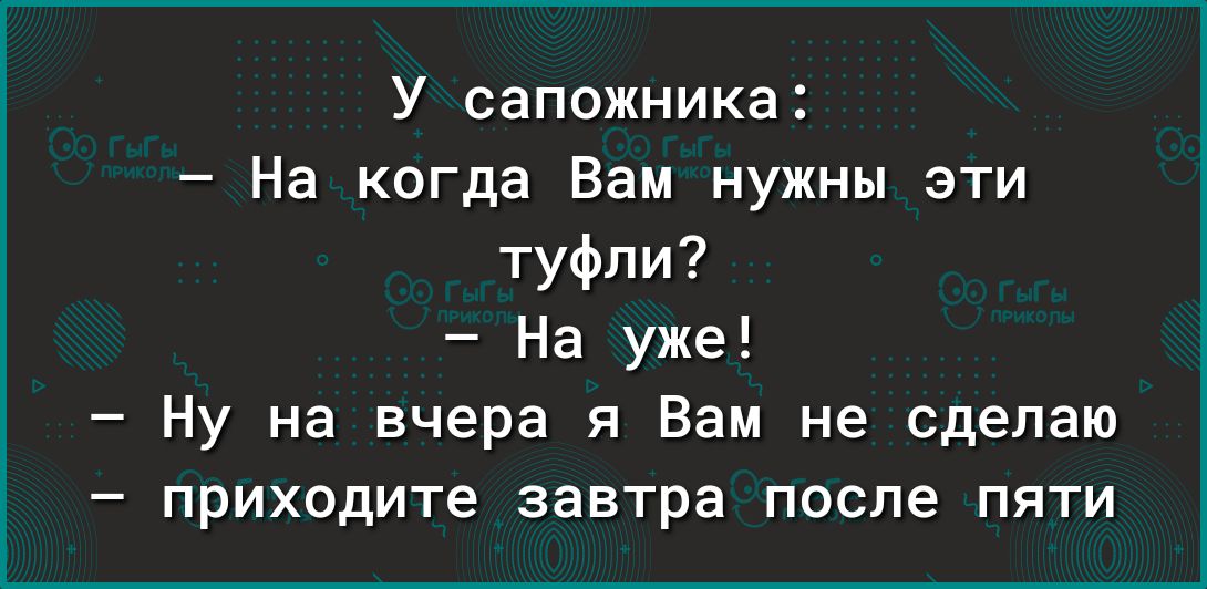 У сапожника На когда Вам нужны эти туфли На уже Ну на вчера я Вам не сделаю приходите завтра после пяти