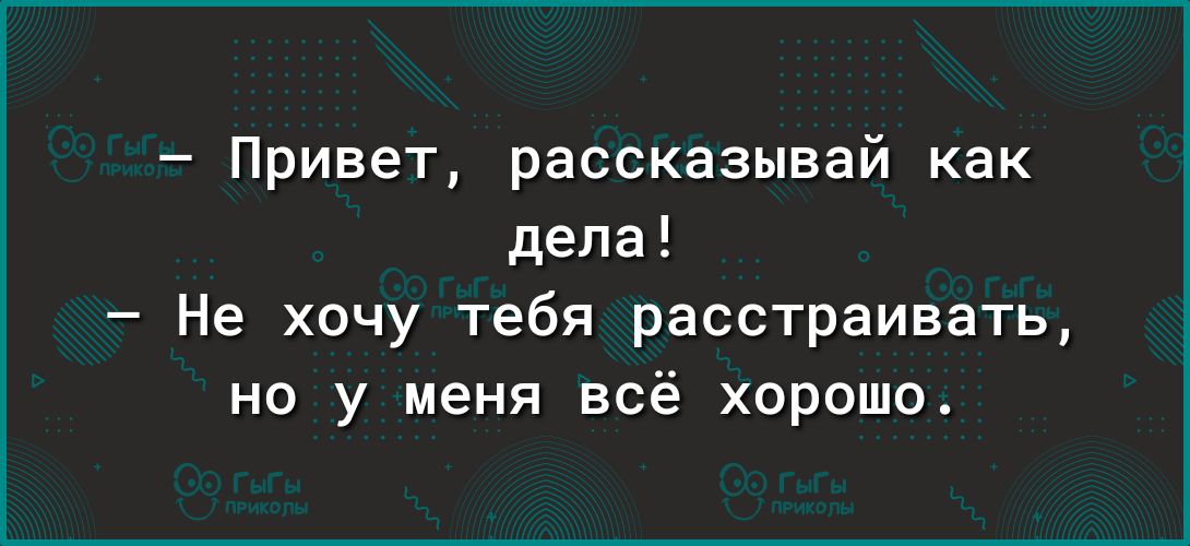 Привет рассказывай как дела Не хочу тебя расстраивать но у меня всё хорошо