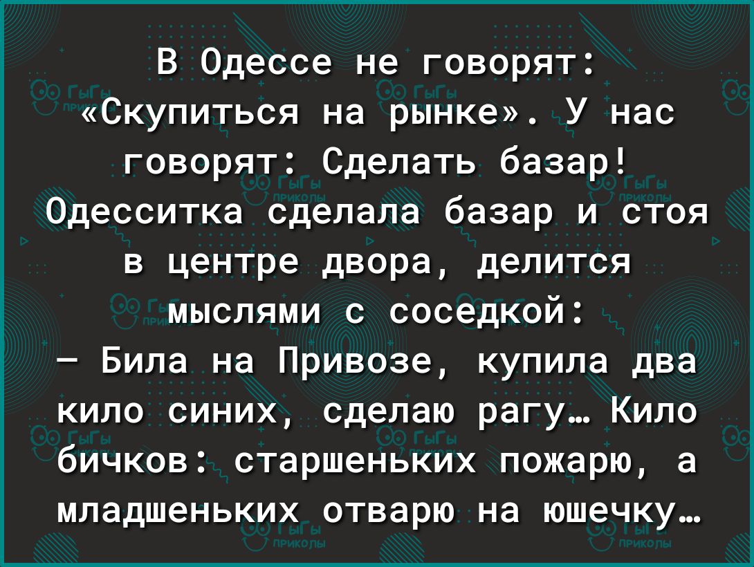 В Одессе не говорят Скупиться на рынке У нас говорят Сделать базар Одесситка сделала базар и стоя в центре двора делится мыслями с соседкой Бипа на Привоза купипа два кило синих сделаю рагу Кило бичков старшеньких пожарю а младшеньких отварю на ЮШЕЧКУ