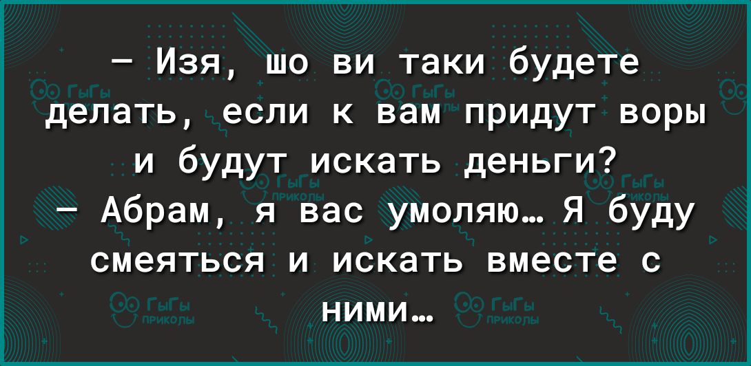 Изя шо ви таки будете делать если к вам придут воры и будут искать деньги Абрам я вас умоляю Я буду смеяться и искать вместе НИМИ