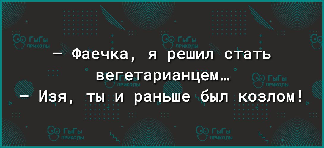 Фаечка я решил стать вегетарианцем Изя ты и раньше был козпом