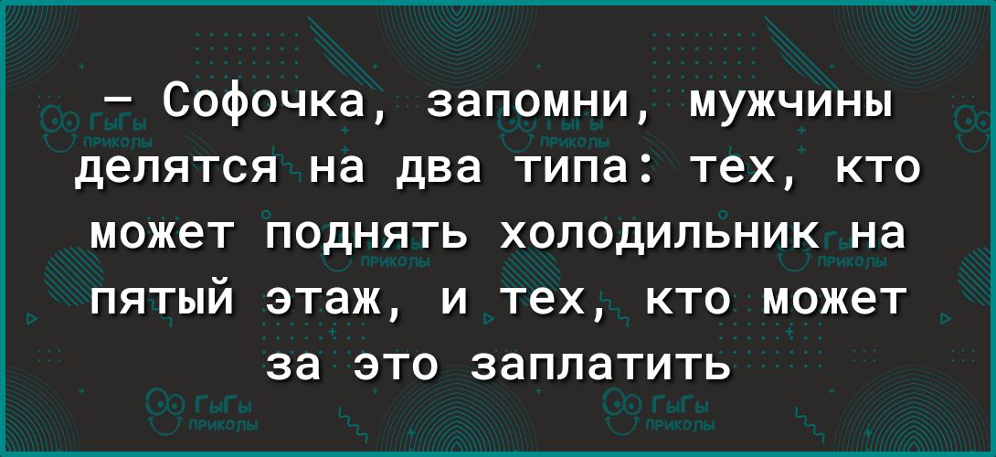 Софочка запомни мужчины делятся на два типа тех кто может поднять холодильник на ПЯТЫЙ ЗТЗЖ И тех КТО может за это заплатить