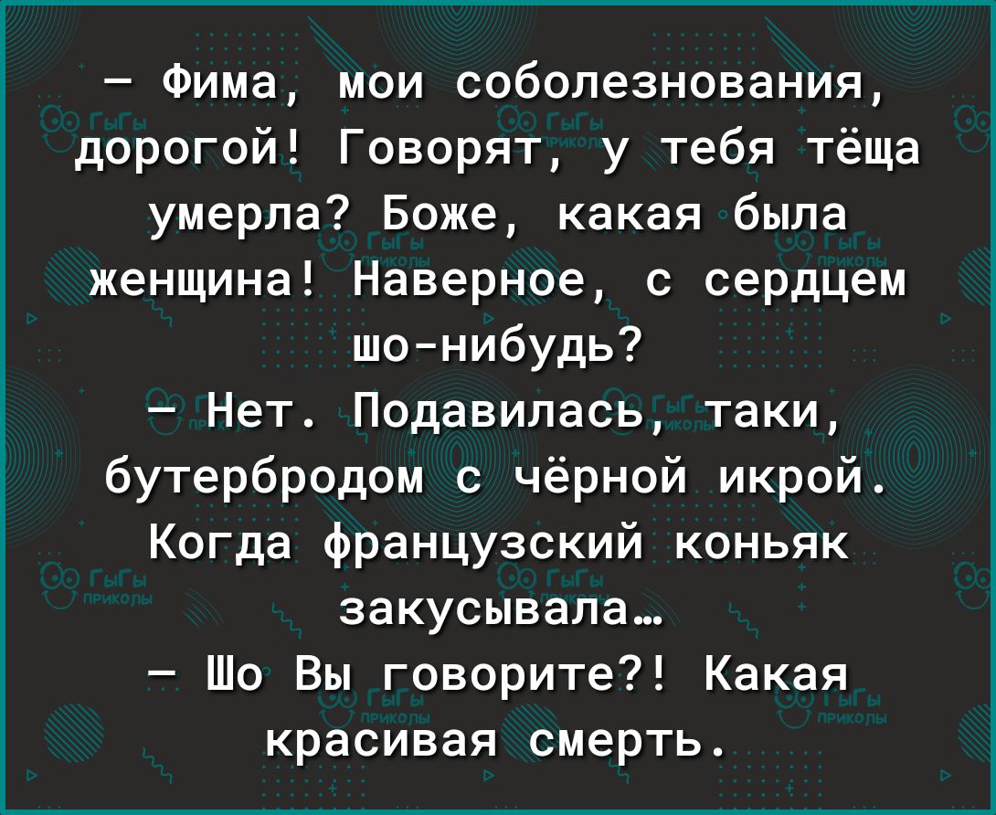 Фима мои соболезнования дорогой Говорят у тебя тёща умерла Боже какая была женщина Наверное с сердцем шонибудь Нет Подавипась таки бутербродом с чёрной икрой Когда французский коньяк закусывала Шо Вы говорите Какая красивая смерть