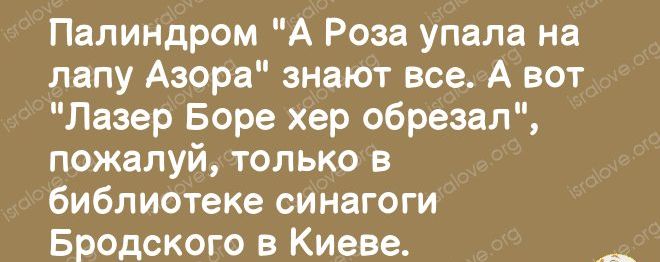 Палиндром А Роза упала на лапу Азора знают все А вот Лазер Боре хер обрезал пожалуй только в библиотеке синагоги Бродского в Киеве