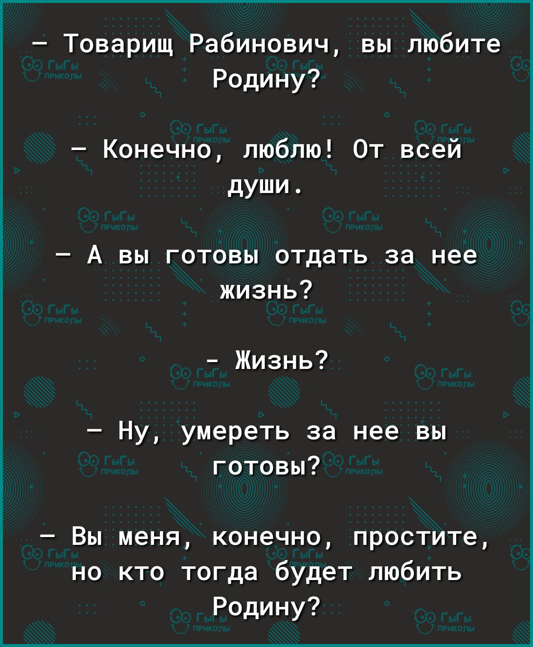 Товарищ Рабинович вы любите Родину Конечно люблю От всей души А вы готовы отдать за нее жизнь Жизнь Ну умереть за нее вы готовы Вы меня конечно простите но кто тогда будет любить Родину