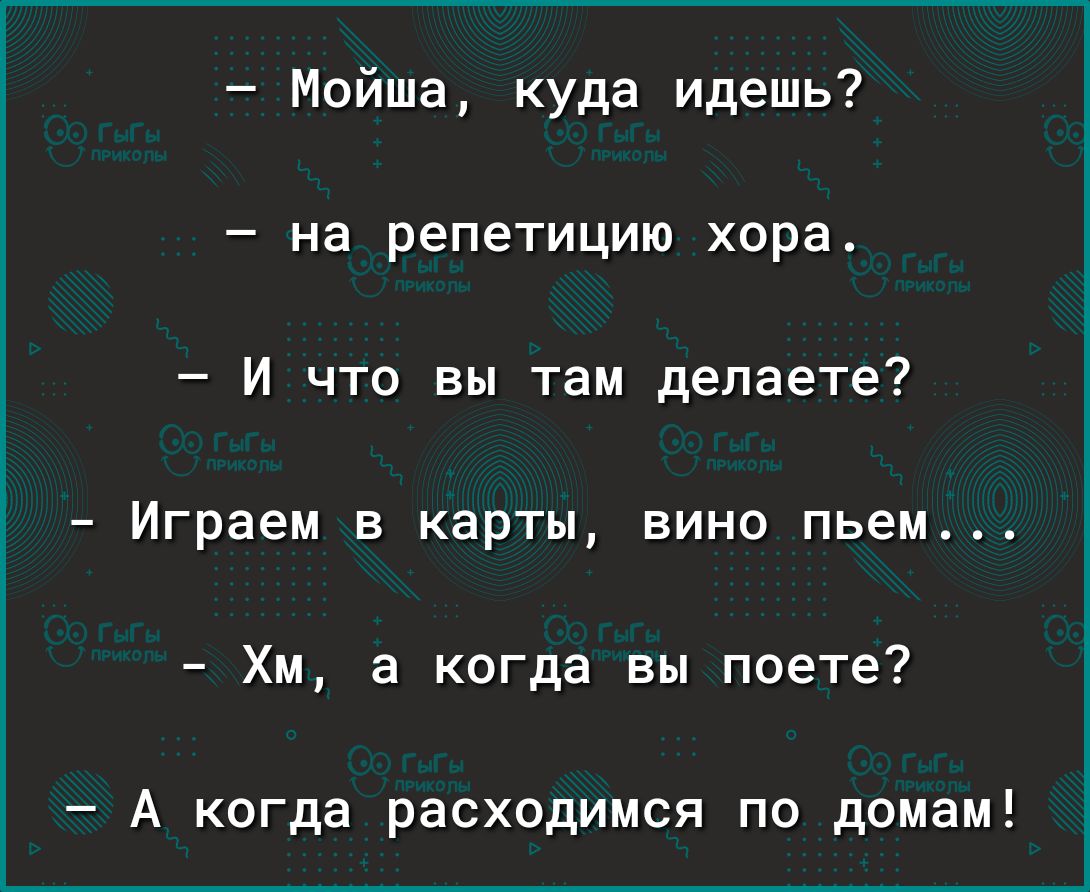 Мойша куда идешь на репетицию хора И что вы там делаете Играем в карты вино пьем Хм а когда вы поете А когда расходимся по домам