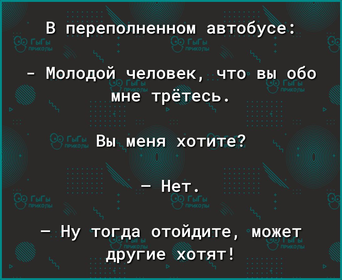 В переполненном автобусе Молодой человек что вы обо мне трётесь Вы меня хотите Нет Ну тогда отойдите может другие хотят