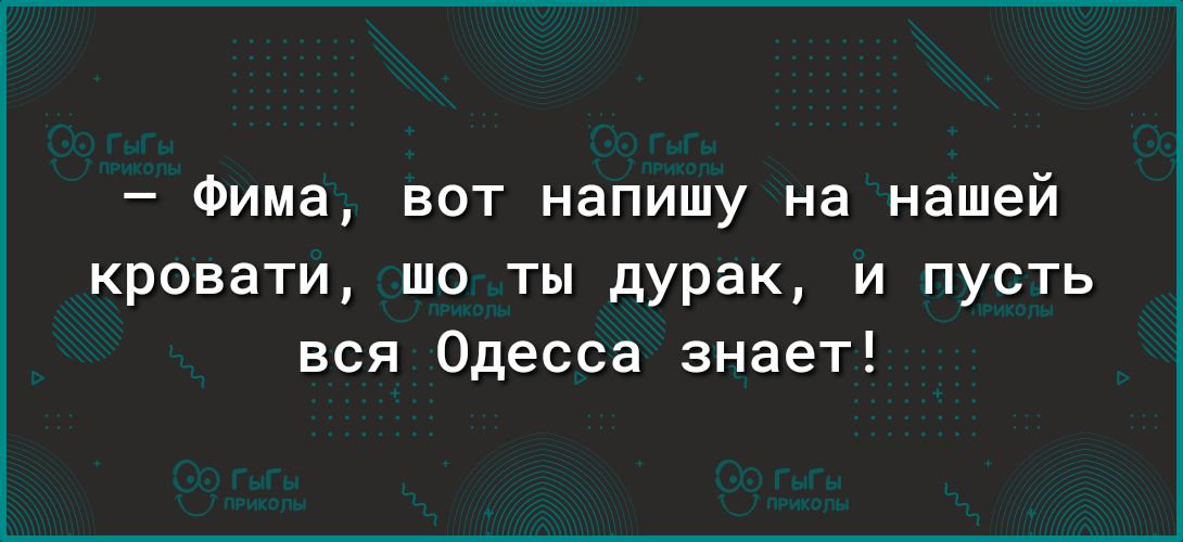 Фима вот напишу на нашей кровати шо ты дурак и пусть вся Одесса знает