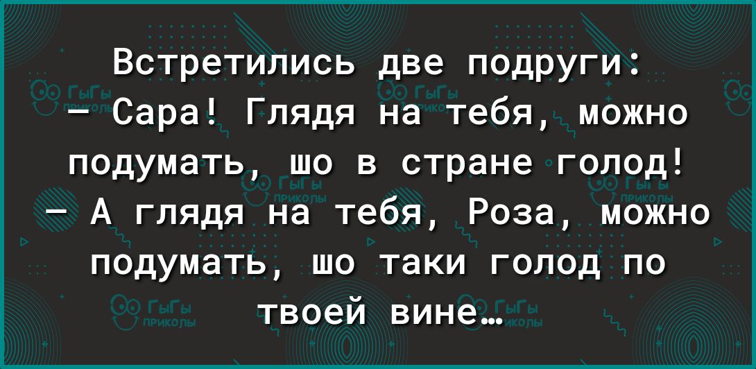 Встретились две подруги Сара Глядя на тебя можно подумать шо в стране голод А глядя на тебя Роза можно подумать шо таки голод по твоей вине