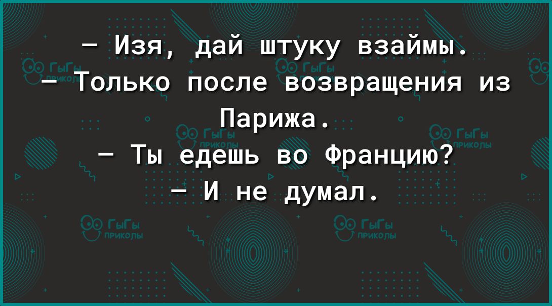 Изя дай штуку взаймы Только после возвращения из Парижа Ты едешь во Францию И не думал