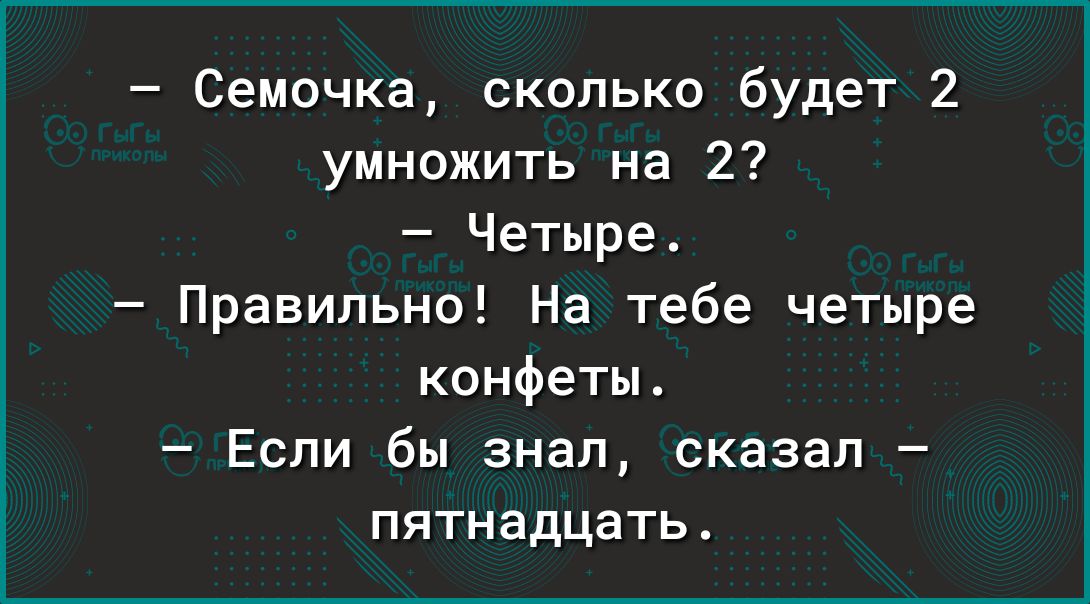 Семочка сколько будет 2 умножить на 2 Четыре Правильно На тебе четыре конфеты Если бы знал сказал пятнадцать