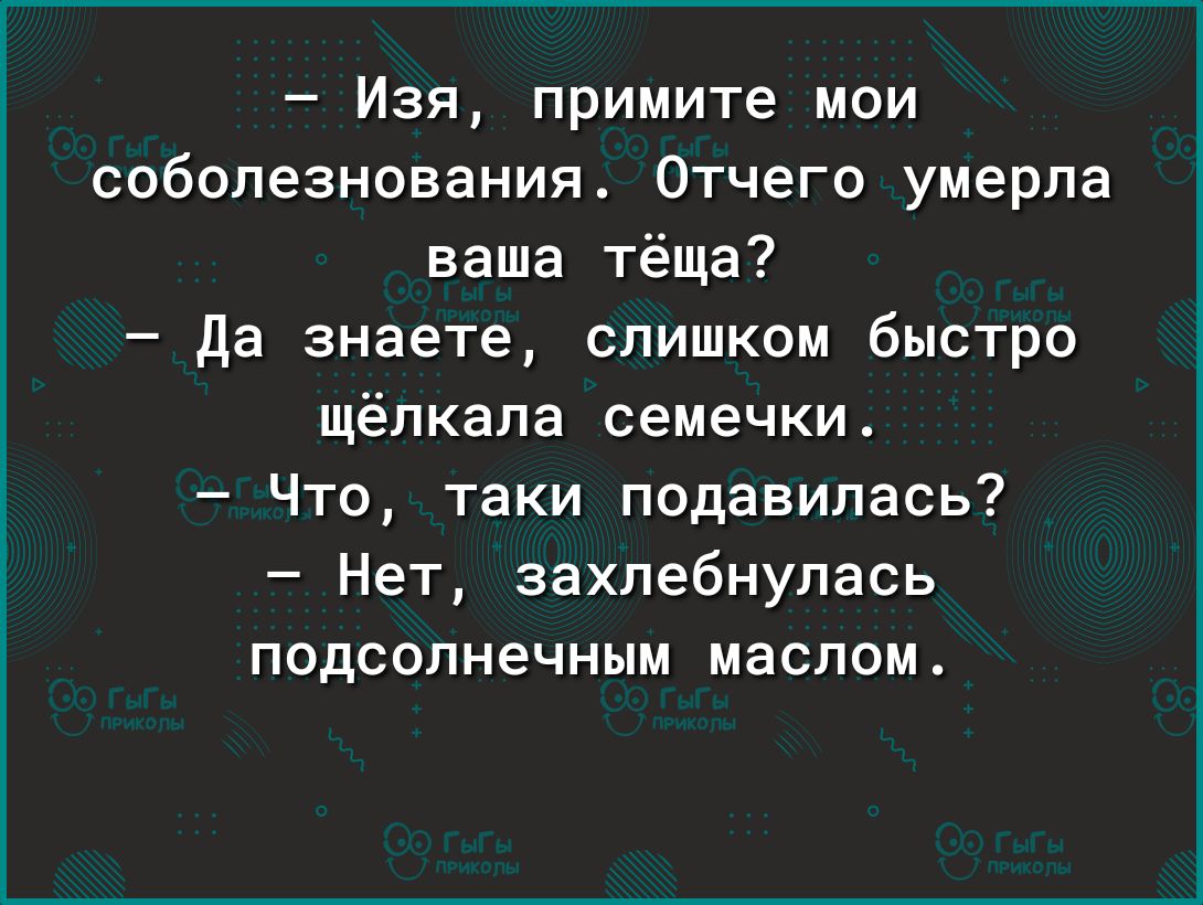 Изя примите мои соболезнования Отчего умерла ваша тёща Да знаете слишком быстро щёлкапа семечки Что таки подавилась Нет захлебнулась подсолнечным маслом