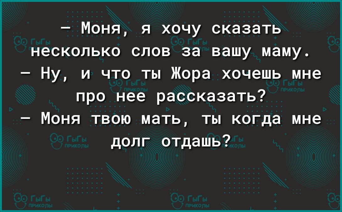 Моня я хочу сказать несколько слов за вашу маму Ну и что ты Жора хочешь мне про нее рассказать Моня твою мать ты когда мне долг отдашь