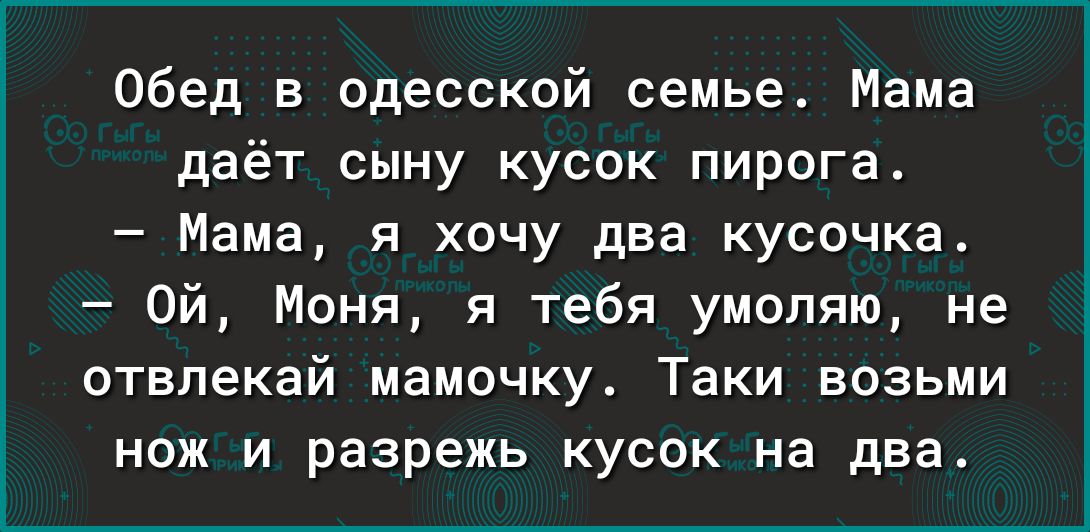Обед в одесской семье Мама даёт сыну кусок пирога Мама я хочу два кусочка Ой Моня я тебя умоляю не отвлекай мамочку Таки возьми нож и разрежь кусок на два