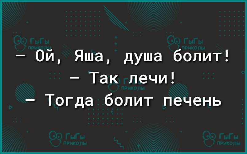 Ой Яша душа болит Так лечи Тогда болит печень