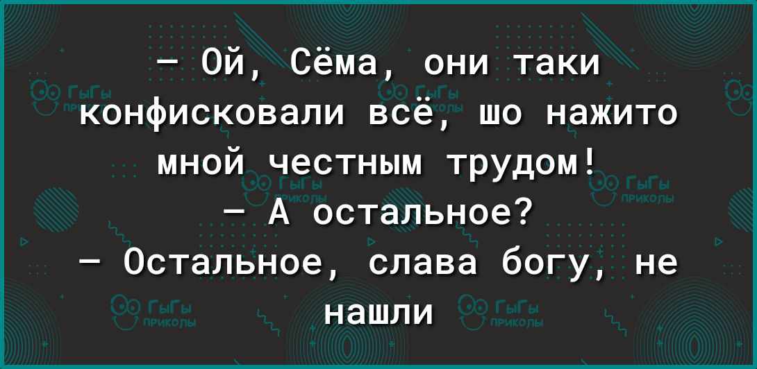 Ой Сёма они таки конфисковали всё шо нажито мной честным трудом А остальное Остальное слава богу не НаШЛИ