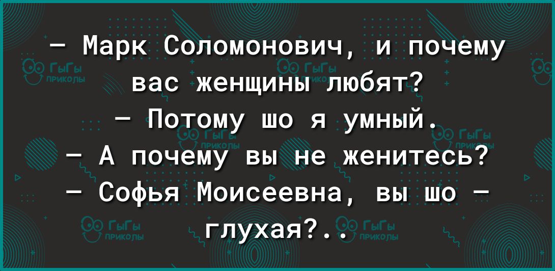 Марк Соломонович и почему вас женщины любят Потому шо я умный А почему вы не женитесь Софья Моисеевна вы шо гпухая