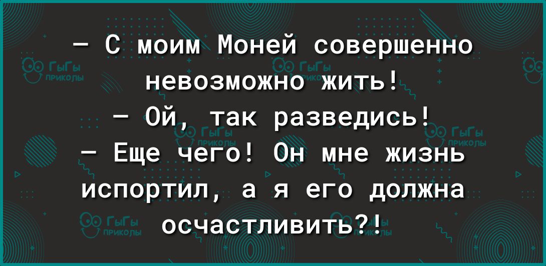 С моим Моней совершенно невозможно жить Ой так разведись Еще чего Он мне жизнь испортил а я его должна осчастливить