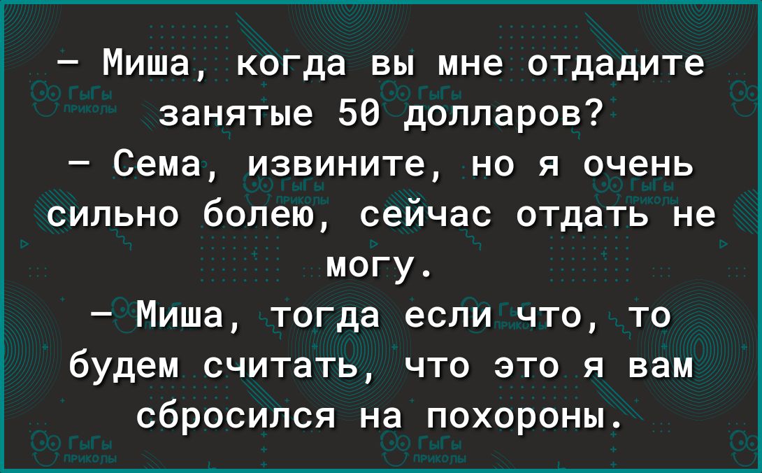 Миша когда вы мне отдадите занятые 56 долларов Сема извините но я очень сильно болею сейчас отдать не могу Миша тогда если что то будем считать что это я вам сбросипся на похороны