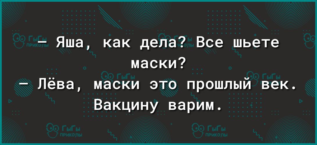 Яша как дела Все шьете маски Лёва маски это прошлый век Вакцину варим