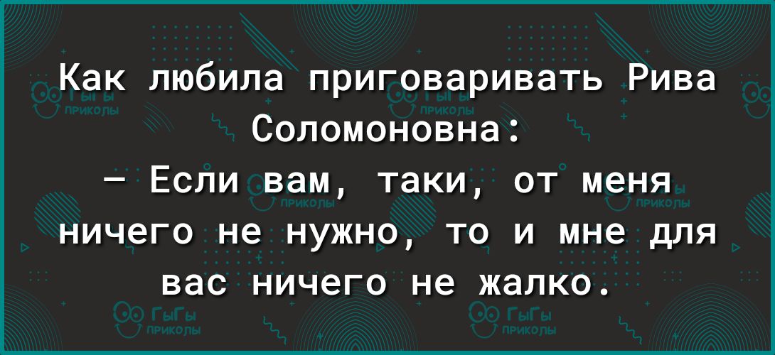 Как любила приговаривать Рива Соломоновна Если вам таки от меня ничего не нужно то и мне для вас ничего не жалко