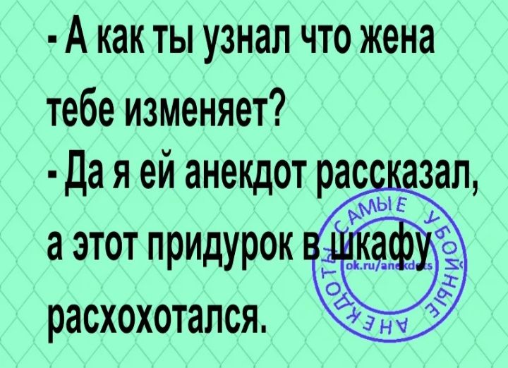А как ТЫ узнал ЧТО жена тебе изменяет Да я ей анекдот рас зал Е 1 а этот придурок расхохотался