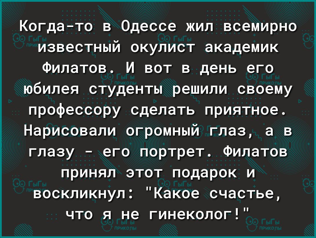 Когдато в Одессе жил всемирно известный окулист академик Филатов И вот в день его юбилея студенты решили своему профессору сделать приятное Нарисовапи огромный глаз а в глазу его портрет Филатов принял этот подарок и воскликнул Какое счастье что я не гинеколог