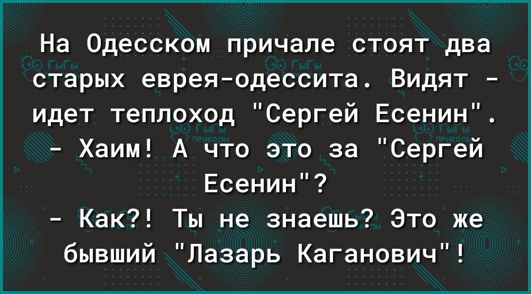 На Одесском причале стоят два старых евреяодессита Видят идет теплоход Сергей Есенин Хаим А что это за Сергей Есенин Как Ты не знаешь Это же бывший Лазарь Каганович