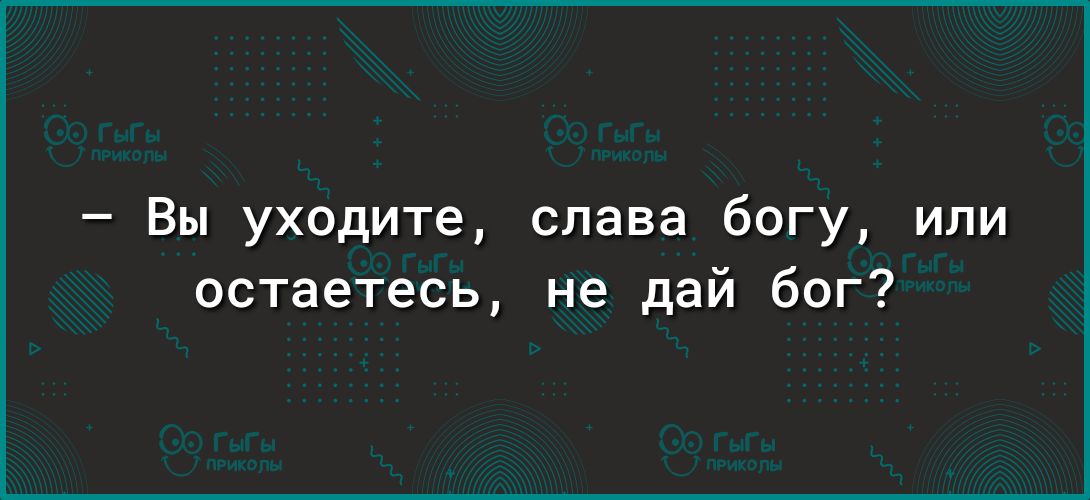 Вы уходите слава богу или остаетесь не дай бог