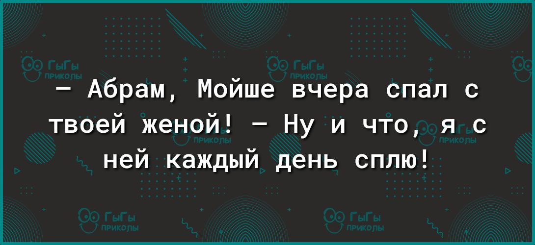 Абрам Мойше вчера спал с твоей женой Ну и что я с ней каждый день сплю