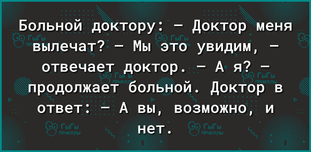 Больной доктору доктор меня вылечат Мы это увидим отвечает доктор А я продолжает больной доктор в ответ А вы возможно и нет