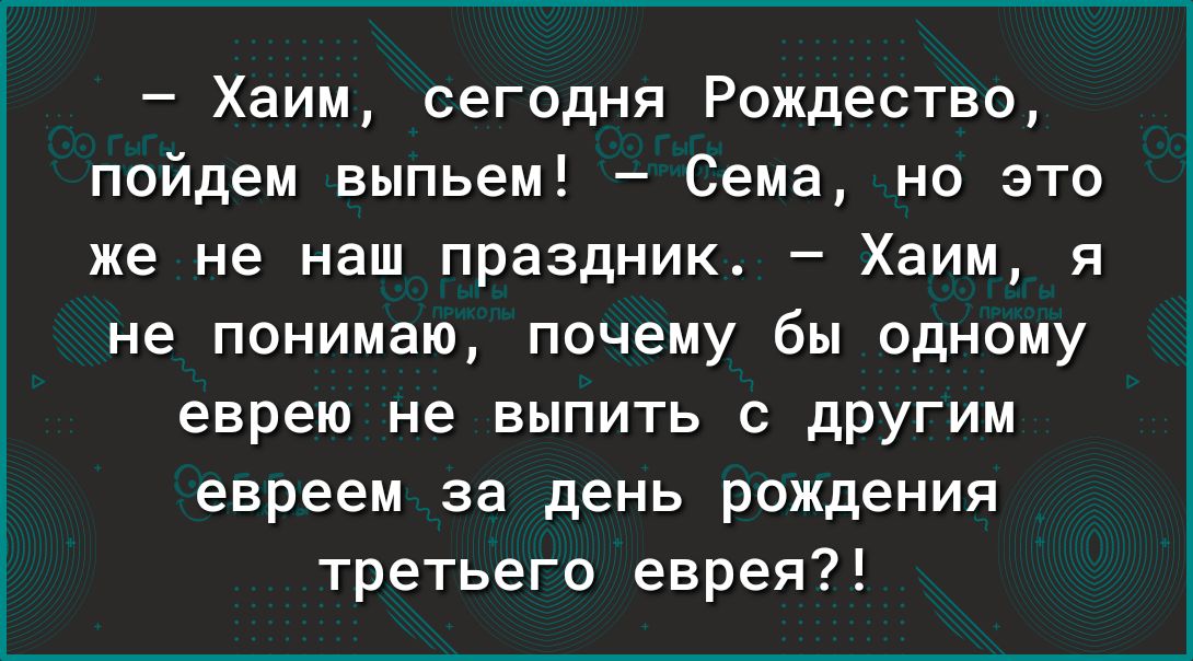 Хаим сегодня Рождество пойдем выпьем Сема но это же не наш праздник Хаим я не понимаю почему бы одному еврею не выпить с дРУгим евреем за день рождения третьего еврея