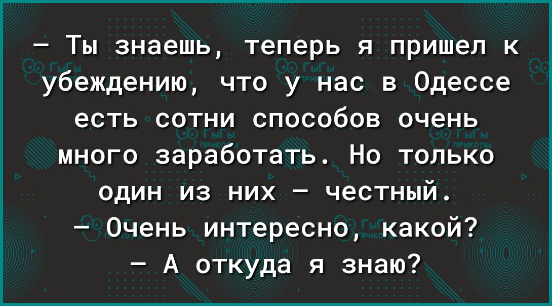 Ты знаешь теперь я пришел к убеждению что у нас в Одессе есть сотни способов очень много заработать Но только один из них честный Очень интересно какой А откуда я знаю