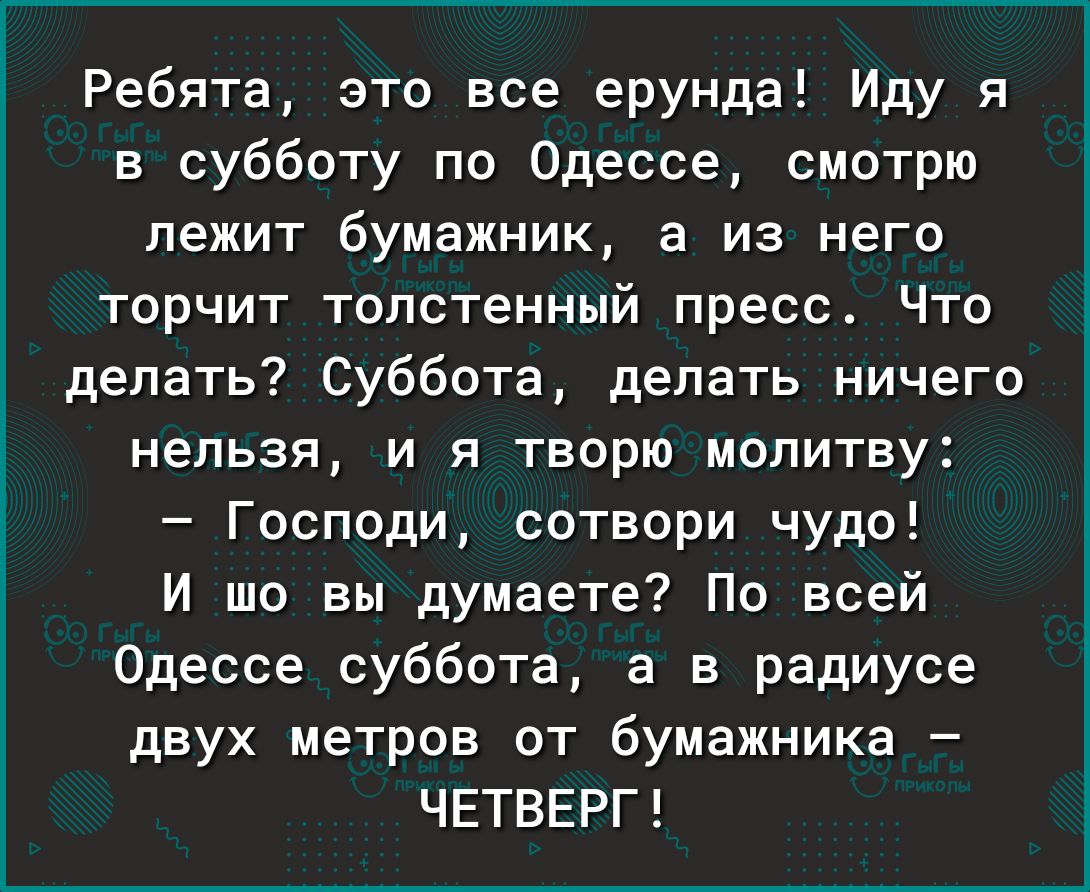 Ребята это все ерунда Иду я в субботу по Одессе смотрю лежит бумажник а из него торчит толстенный пресс Что делать Суббота делать ничего нельзя и я творю молитву Господи сотвори чудо И шо вы думаете По всей Одессе суббота а в радиусе двух метров от бумажника ЧЕТВЕРГ