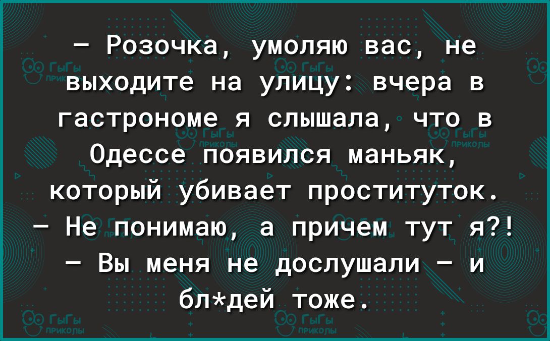 Розочка умоляю вас не выходите на улицу вчера в гастронома я слышала чти в Одессе появился маньяк который убивает проституток Не понимаю а причем тут я Вы меня не доспушапи и блдей тоже