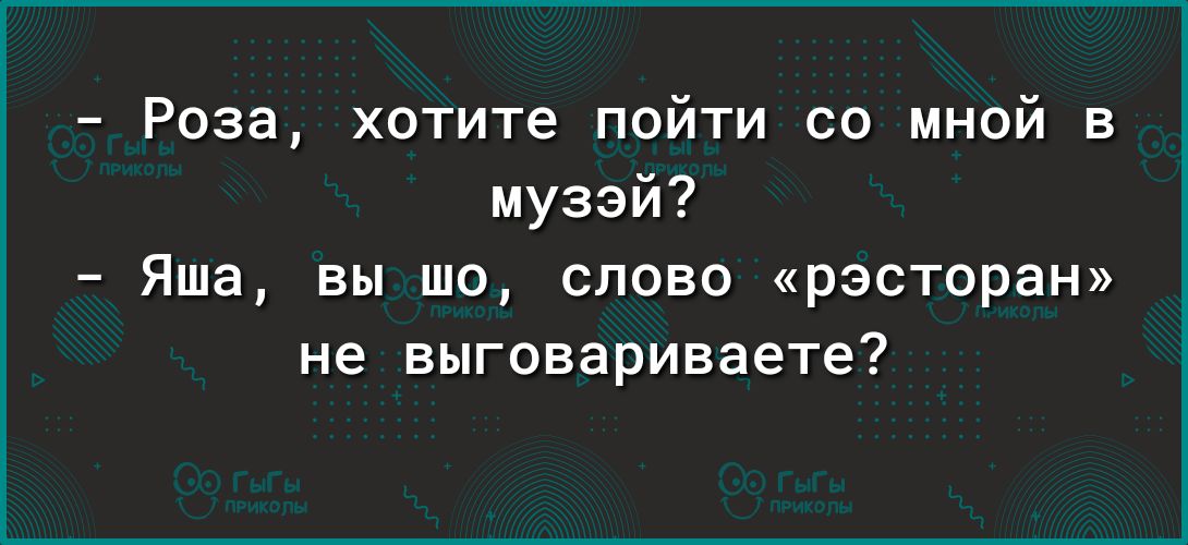 Роза хотите пойти со мной в музей Яша вы шо слово ресторан не выговариваете