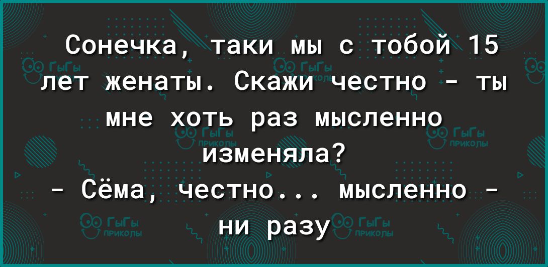 Сонечка таки мы с тобой 15 лет женаты Скажи честно ты мне ХОТЬ раз мысленно изменяла Сёма честно мысленно ни разу