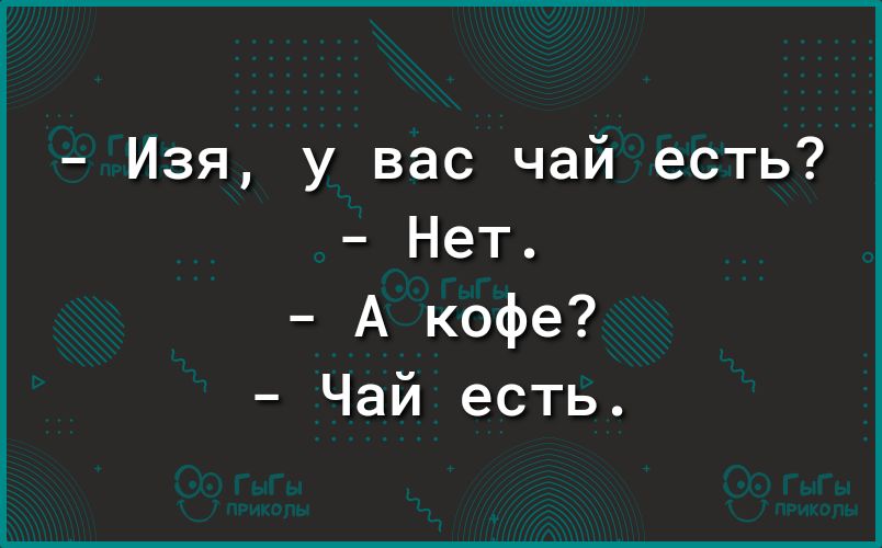 Изя у вас чай есть Нет А кофе Чай есть