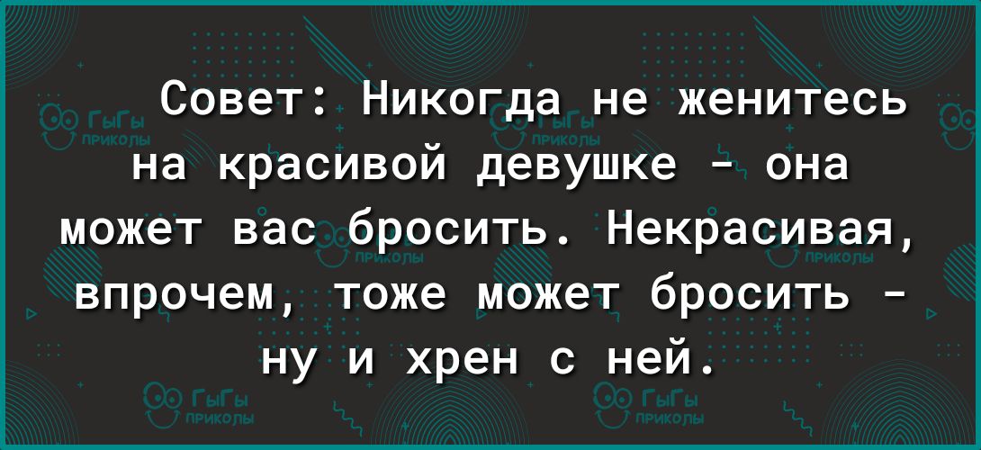 Совет Никогда не женитесь на красивой девушке она может вас бросить Некрасивая впрочем тоже может бросить ну и хрен с ней