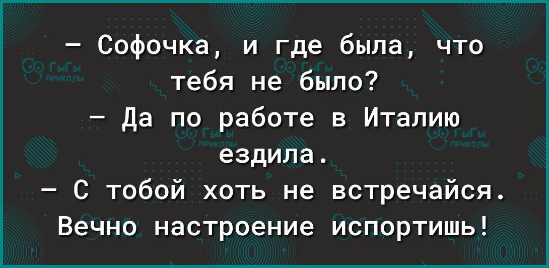 Софочка и где была что тебя не было да по работе в Италию ездила С тобой хоть не встречайся Вечно настроение испортишь