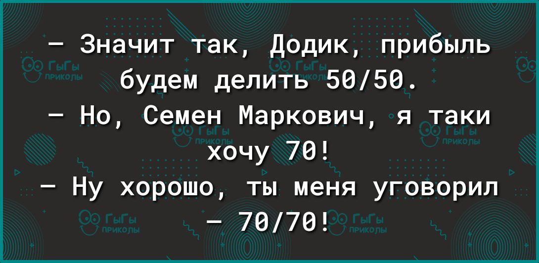 Значит так додик прибыль будем делить 5656 Но Семен Маркович я таки хочу 76 Ну хорошо ты меня уговорил 7078