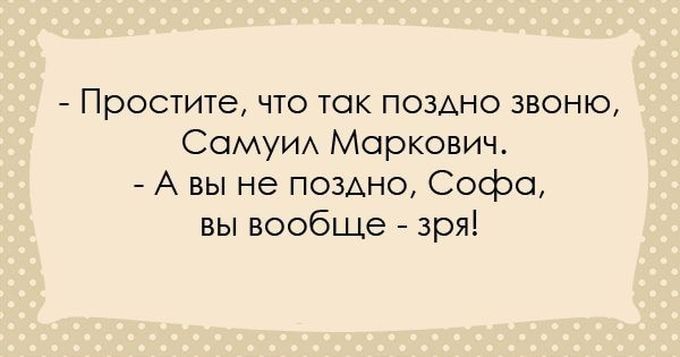 Простите что так поздно звоню Сомуи Маркович А вы не позАно Софа вы вообще зря