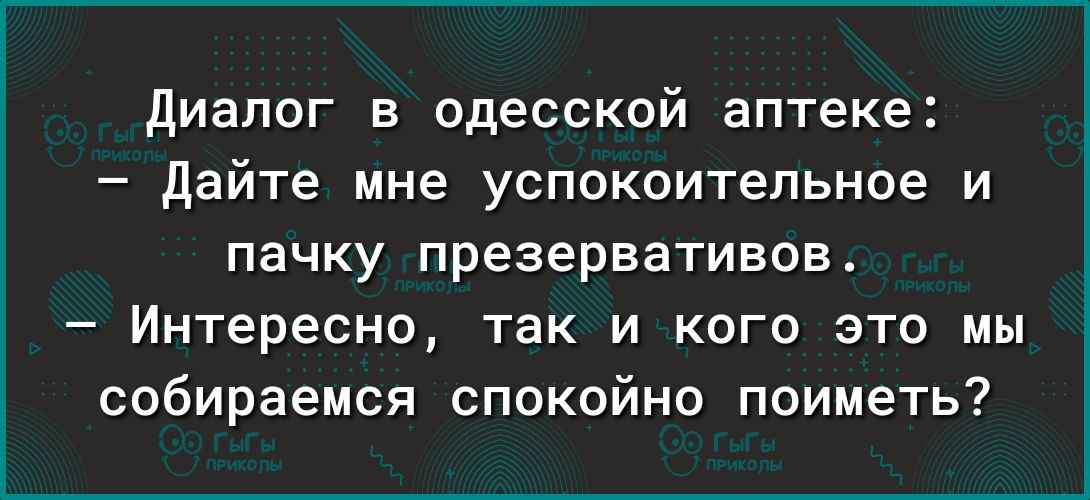 диалог в одесской аптеке дайте мне успокоительное и пачку презервативов Интересно так и кого это мы собираемся спокойно поиметь